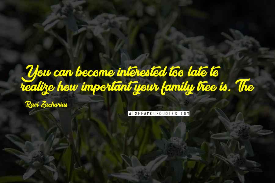 Ravi Zacharias Quotes: You can become interested too late to realize how important your family tree is. The