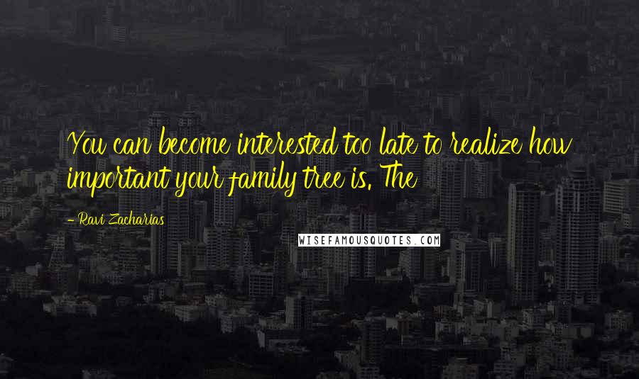 Ravi Zacharias Quotes: You can become interested too late to realize how important your family tree is. The