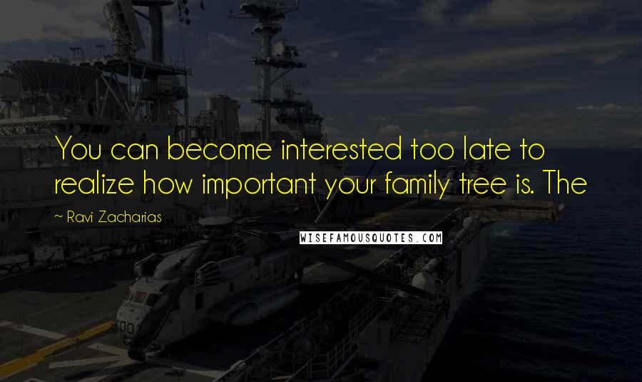 Ravi Zacharias Quotes: You can become interested too late to realize how important your family tree is. The