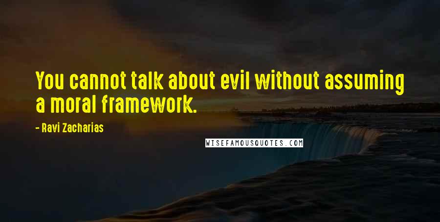 Ravi Zacharias Quotes: You cannot talk about evil without assuming a moral framework.