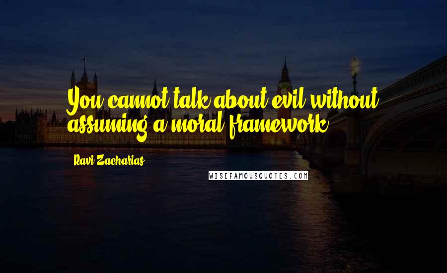 Ravi Zacharias Quotes: You cannot talk about evil without assuming a moral framework.