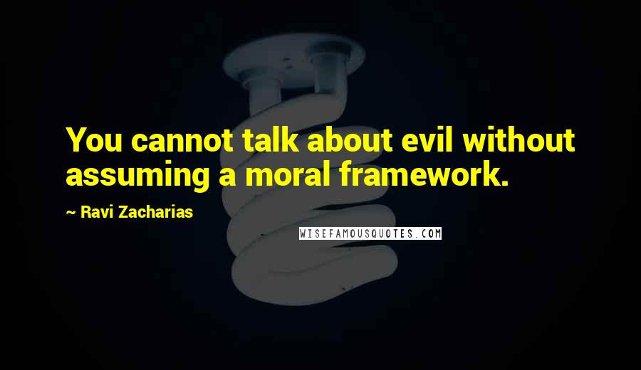 Ravi Zacharias Quotes: You cannot talk about evil without assuming a moral framework.