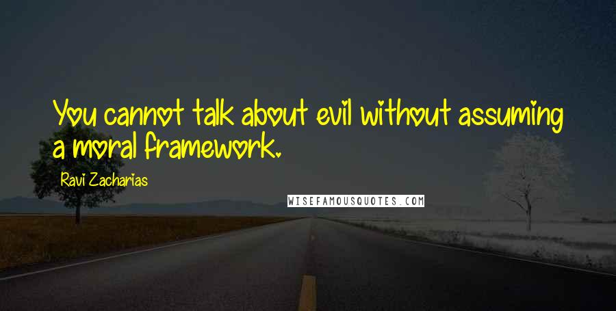 Ravi Zacharias Quotes: You cannot talk about evil without assuming a moral framework.