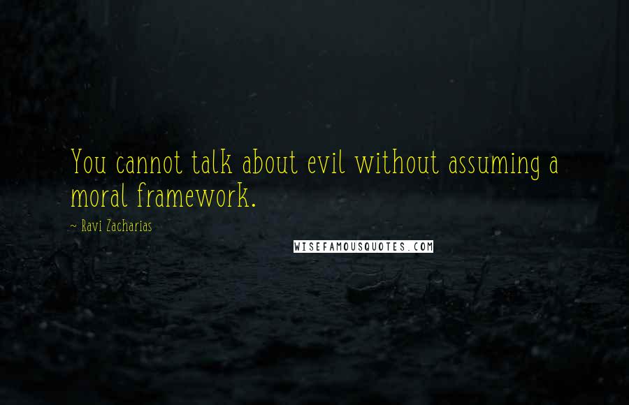 Ravi Zacharias Quotes: You cannot talk about evil without assuming a moral framework.