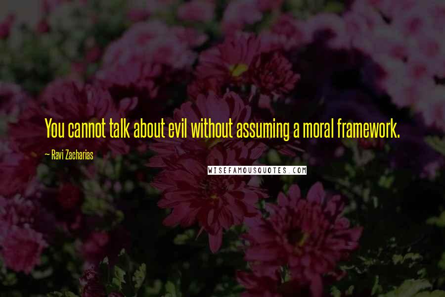 Ravi Zacharias Quotes: You cannot talk about evil without assuming a moral framework.