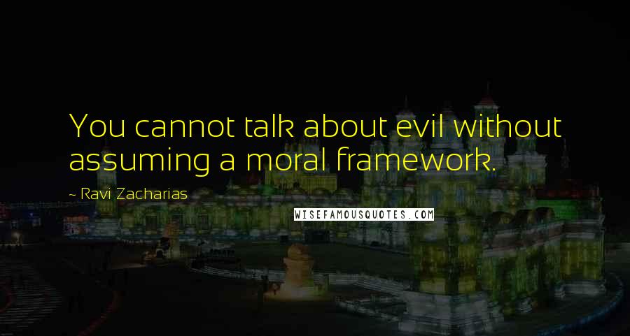 Ravi Zacharias Quotes: You cannot talk about evil without assuming a moral framework.