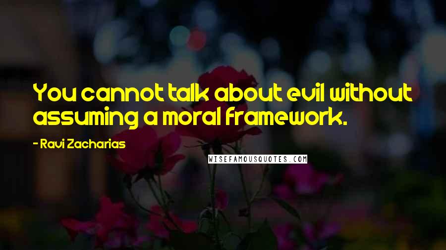 Ravi Zacharias Quotes: You cannot talk about evil without assuming a moral framework.