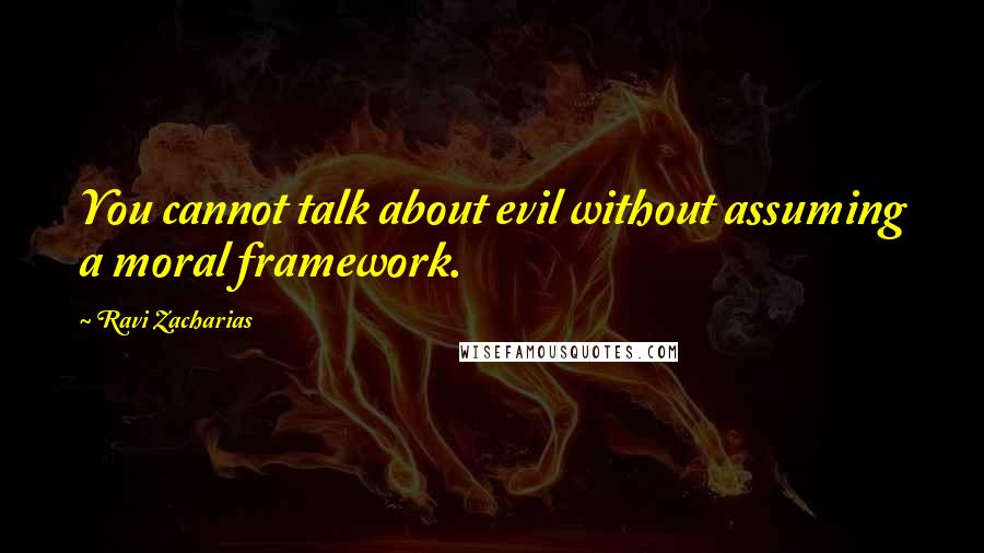 Ravi Zacharias Quotes: You cannot talk about evil without assuming a moral framework.