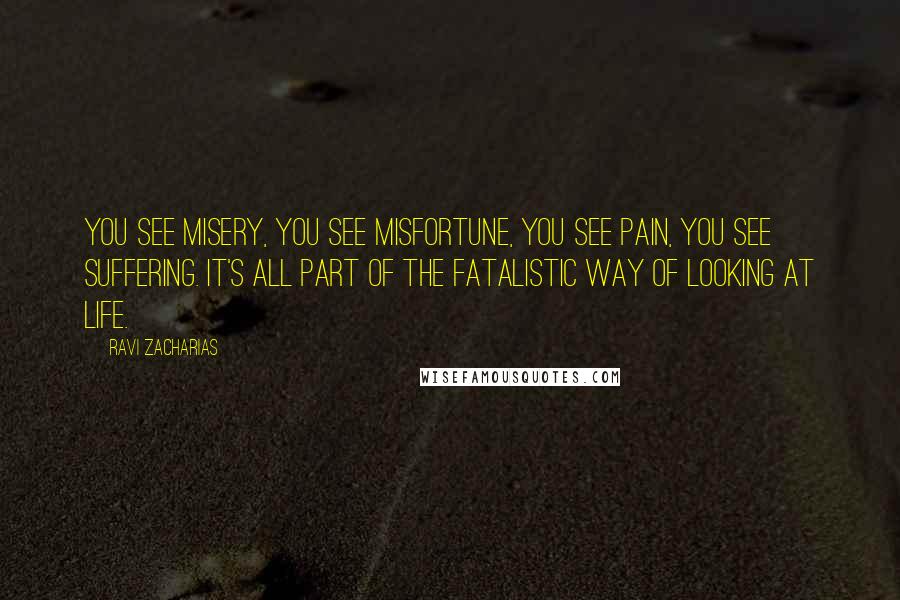 Ravi Zacharias Quotes: You see misery, you see misfortune, you see pain, you see suffering. It's all part of the fatalistic way of looking at life.