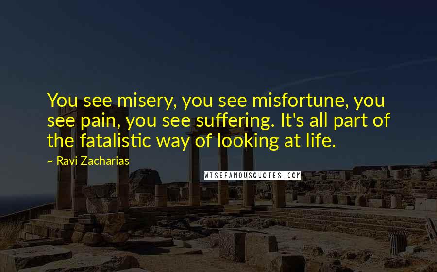 Ravi Zacharias Quotes: You see misery, you see misfortune, you see pain, you see suffering. It's all part of the fatalistic way of looking at life.