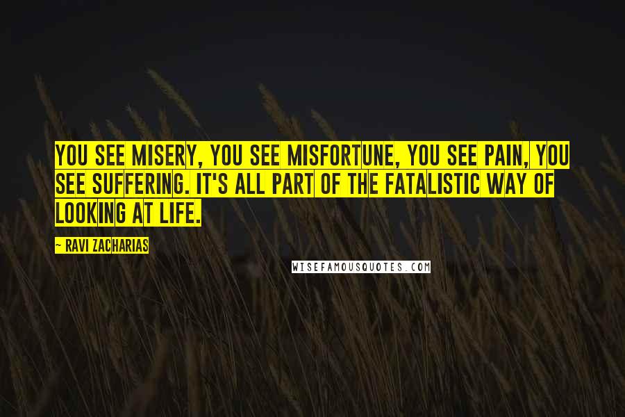 Ravi Zacharias Quotes: You see misery, you see misfortune, you see pain, you see suffering. It's all part of the fatalistic way of looking at life.