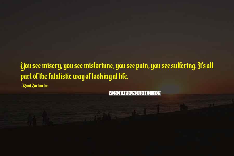 Ravi Zacharias Quotes: You see misery, you see misfortune, you see pain, you see suffering. It's all part of the fatalistic way of looking at life.