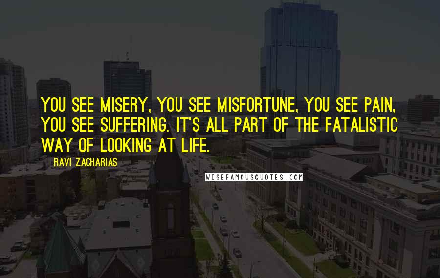 Ravi Zacharias Quotes: You see misery, you see misfortune, you see pain, you see suffering. It's all part of the fatalistic way of looking at life.