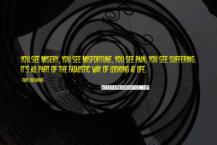 Ravi Zacharias Quotes: You see misery, you see misfortune, you see pain, you see suffering. It's all part of the fatalistic way of looking at life.