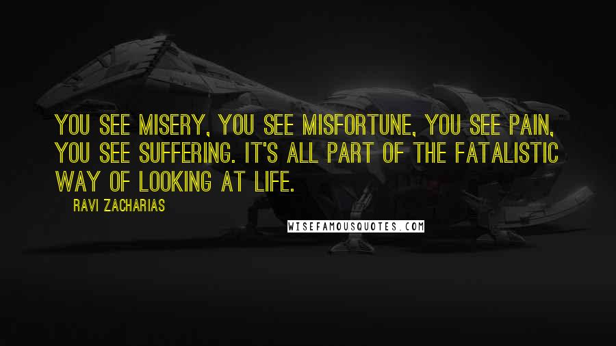 Ravi Zacharias Quotes: You see misery, you see misfortune, you see pain, you see suffering. It's all part of the fatalistic way of looking at life.