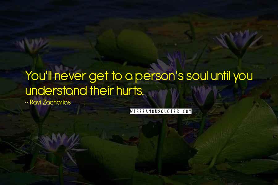 Ravi Zacharias Quotes: You'll never get to a person's soul until you understand their hurts.