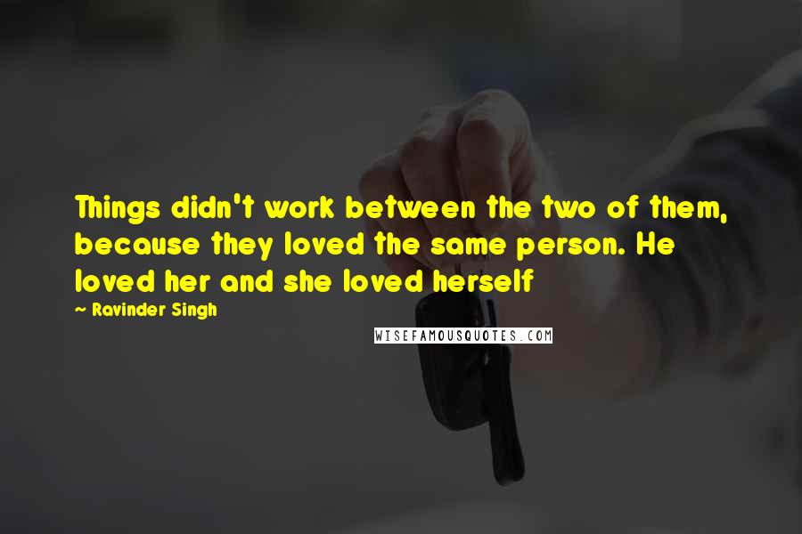 Ravinder Singh Quotes: Things didn't work between the two of them, because they loved the same person. He loved her and she loved herself