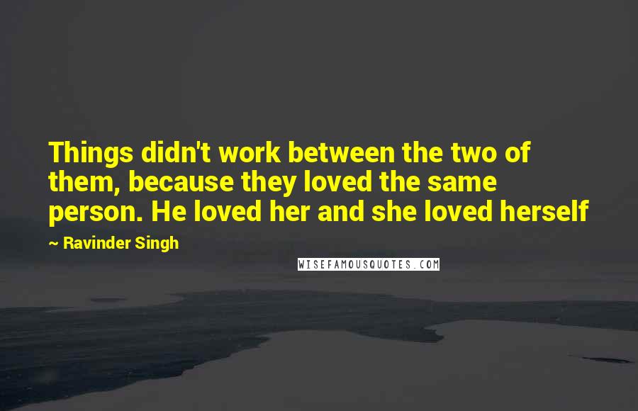 Ravinder Singh Quotes: Things didn't work between the two of them, because they loved the same person. He loved her and she loved herself