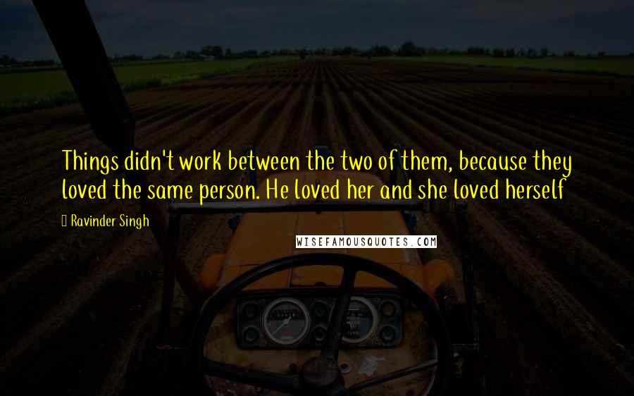 Ravinder Singh Quotes: Things didn't work between the two of them, because they loved the same person. He loved her and she loved herself