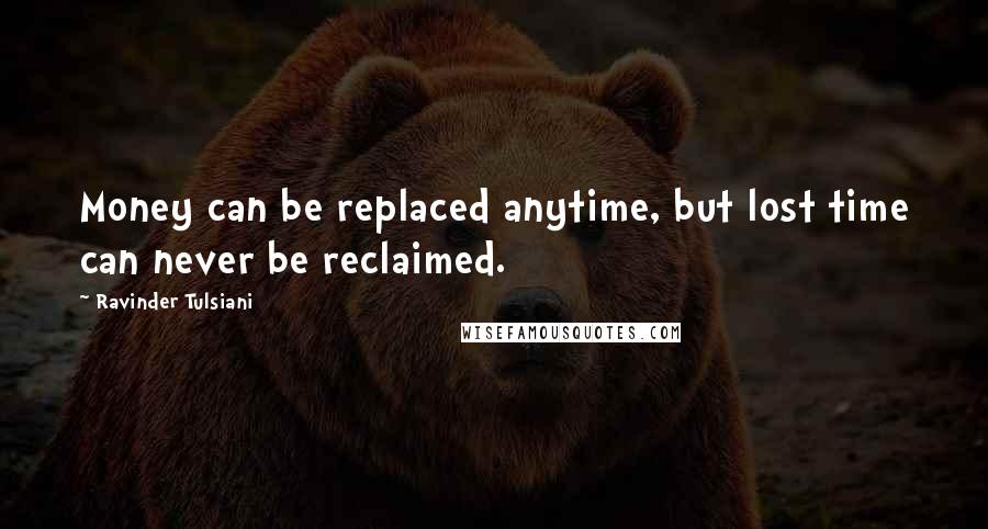 Ravinder Tulsiani Quotes: Money can be replaced anytime, but lost time can never be reclaimed.
