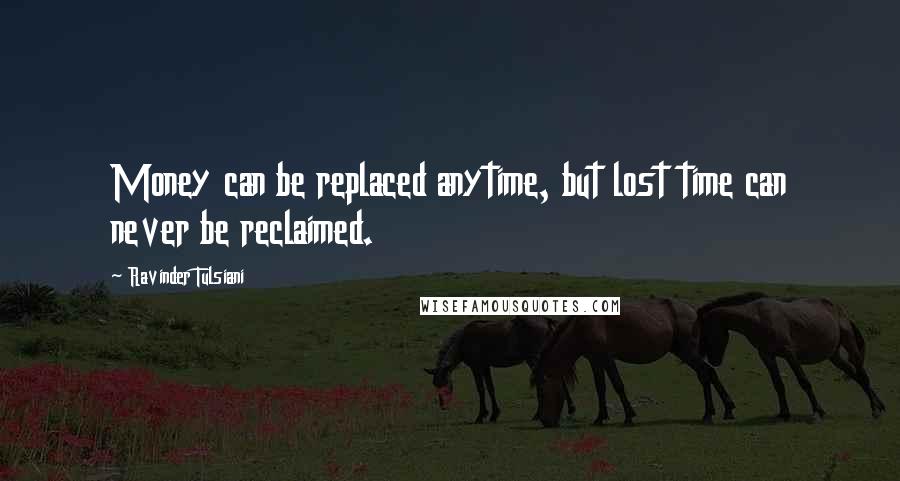 Ravinder Tulsiani Quotes: Money can be replaced anytime, but lost time can never be reclaimed.