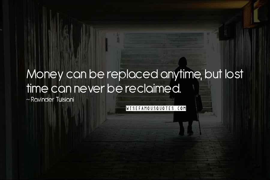 Ravinder Tulsiani Quotes: Money can be replaced anytime, but lost time can never be reclaimed.
