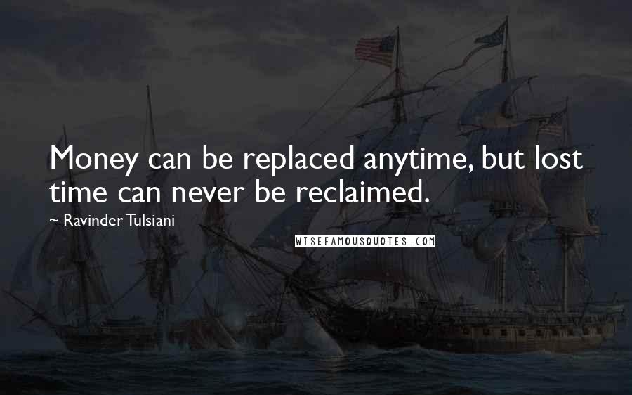 Ravinder Tulsiani Quotes: Money can be replaced anytime, but lost time can never be reclaimed.