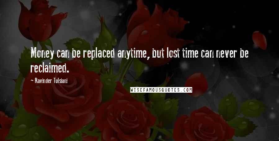 Ravinder Tulsiani Quotes: Money can be replaced anytime, but lost time can never be reclaimed.