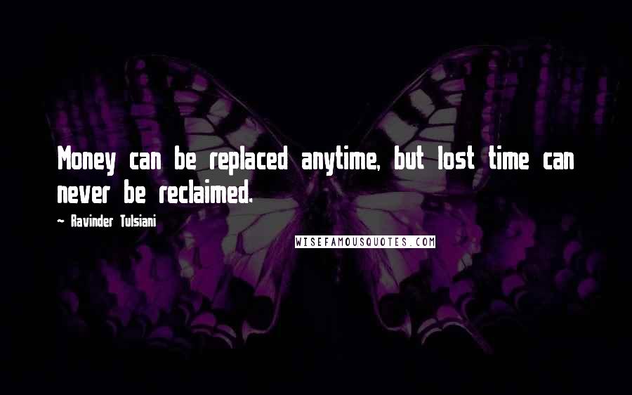 Ravinder Tulsiani Quotes: Money can be replaced anytime, but lost time can never be reclaimed.