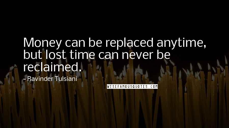 Ravinder Tulsiani Quotes: Money can be replaced anytime, but lost time can never be reclaimed.