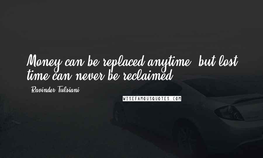 Ravinder Tulsiani Quotes: Money can be replaced anytime, but lost time can never be reclaimed.