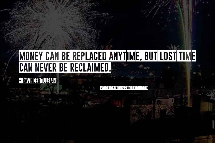 Ravinder Tulsiani Quotes: Money can be replaced anytime, but lost time can never be reclaimed.