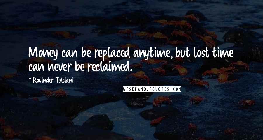 Ravinder Tulsiani Quotes: Money can be replaced anytime, but lost time can never be reclaimed.