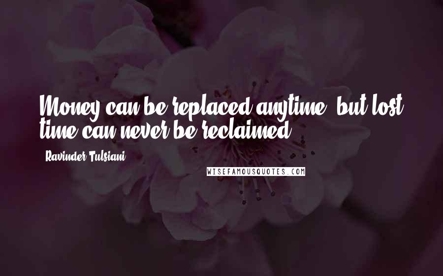 Ravinder Tulsiani Quotes: Money can be replaced anytime, but lost time can never be reclaimed.