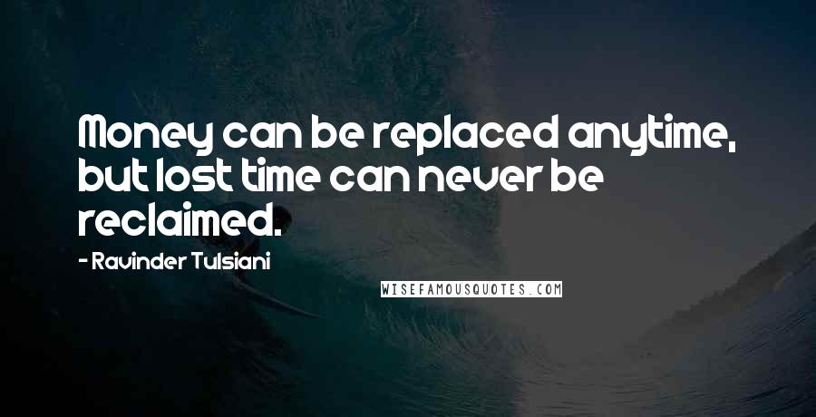 Ravinder Tulsiani Quotes: Money can be replaced anytime, but lost time can never be reclaimed.