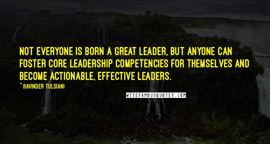 Ravinder Tulsiani Quotes: Not everyone is born a great leader, but anyone can foster core leadership competencies for themselves and become actionable, effective leaders.