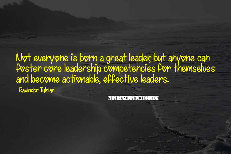 Ravinder Tulsiani Quotes: Not everyone is born a great leader, but anyone can foster core leadership competencies for themselves and become actionable, effective leaders.