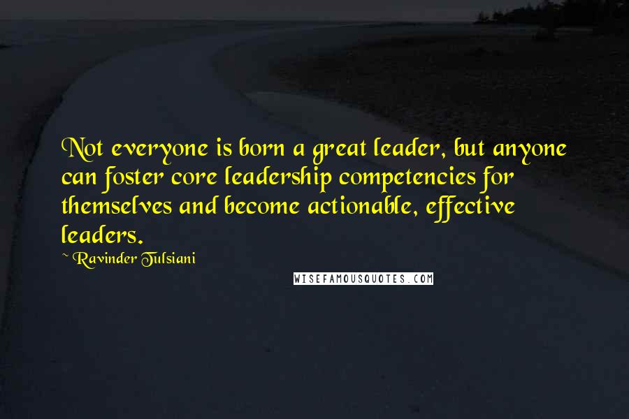 Ravinder Tulsiani Quotes: Not everyone is born a great leader, but anyone can foster core leadership competencies for themselves and become actionable, effective leaders.