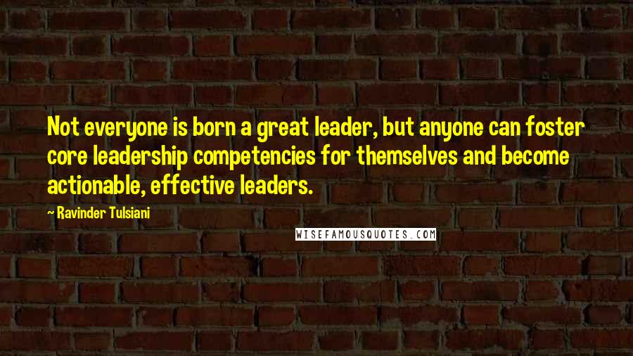 Ravinder Tulsiani Quotes: Not everyone is born a great leader, but anyone can foster core leadership competencies for themselves and become actionable, effective leaders.