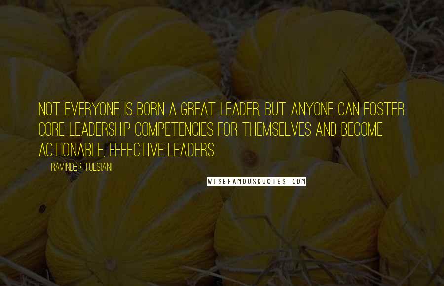 Ravinder Tulsiani Quotes: Not everyone is born a great leader, but anyone can foster core leadership competencies for themselves and become actionable, effective leaders.