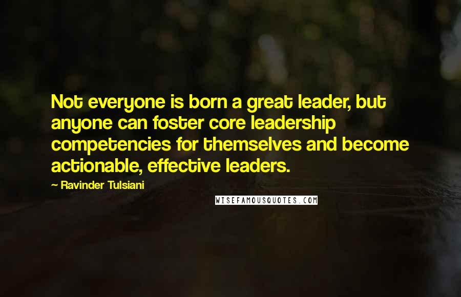 Ravinder Tulsiani Quotes: Not everyone is born a great leader, but anyone can foster core leadership competencies for themselves and become actionable, effective leaders.