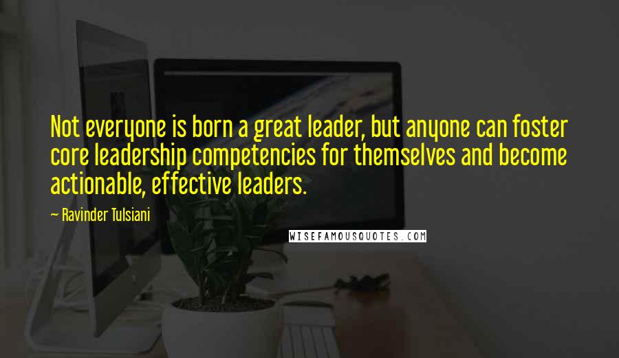 Ravinder Tulsiani Quotes: Not everyone is born a great leader, but anyone can foster core leadership competencies for themselves and become actionable, effective leaders.