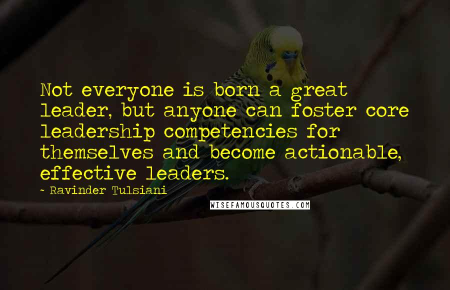 Ravinder Tulsiani Quotes: Not everyone is born a great leader, but anyone can foster core leadership competencies for themselves and become actionable, effective leaders.