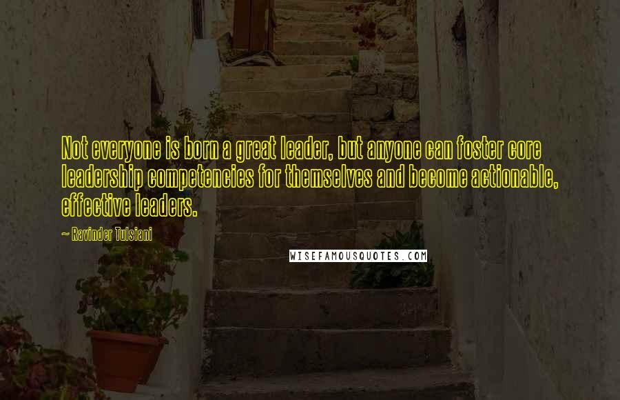 Ravinder Tulsiani Quotes: Not everyone is born a great leader, but anyone can foster core leadership competencies for themselves and become actionable, effective leaders.