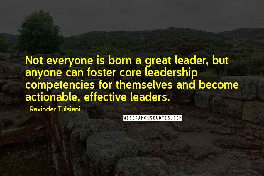 Ravinder Tulsiani Quotes: Not everyone is born a great leader, but anyone can foster core leadership competencies for themselves and become actionable, effective leaders.