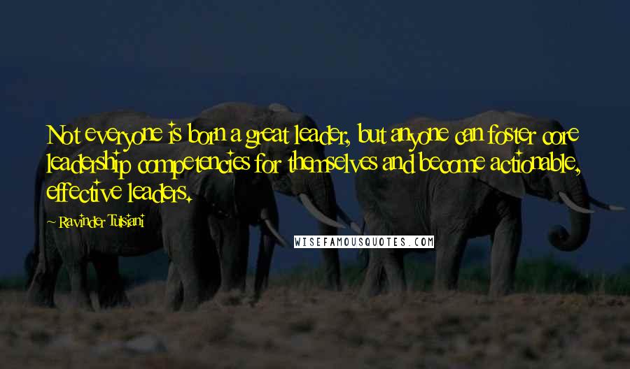 Ravinder Tulsiani Quotes: Not everyone is born a great leader, but anyone can foster core leadership competencies for themselves and become actionable, effective leaders.