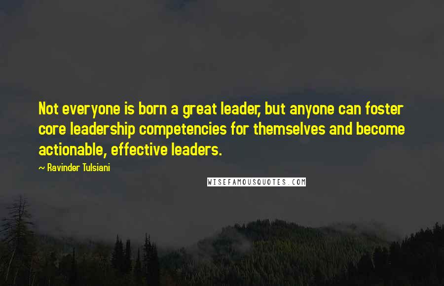 Ravinder Tulsiani Quotes: Not everyone is born a great leader, but anyone can foster core leadership competencies for themselves and become actionable, effective leaders.