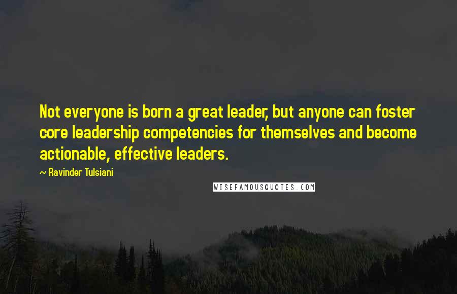 Ravinder Tulsiani Quotes: Not everyone is born a great leader, but anyone can foster core leadership competencies for themselves and become actionable, effective leaders.