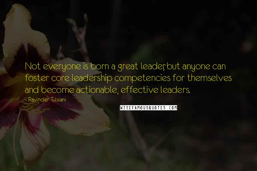 Ravinder Tulsiani Quotes: Not everyone is born a great leader, but anyone can foster core leadership competencies for themselves and become actionable, effective leaders.