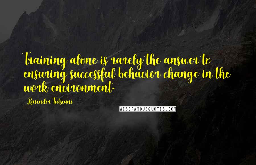 Ravinder Tulsiani Quotes: Training alone is rarely the answer to ensuring successful behavior change in the work environment.